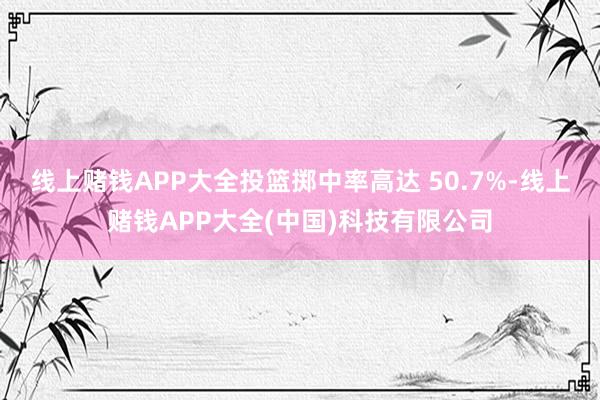 线上赌钱APP大全投篮掷中率高达 50.7%-线上赌钱APP大全(中国)科技有限公司