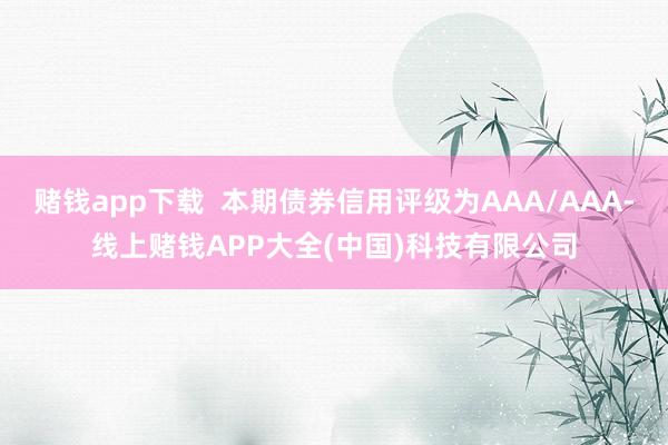 赌钱app下载  本期债券信用评级为AAA/AAA-线上赌钱APP大全(中国)科技有限公司