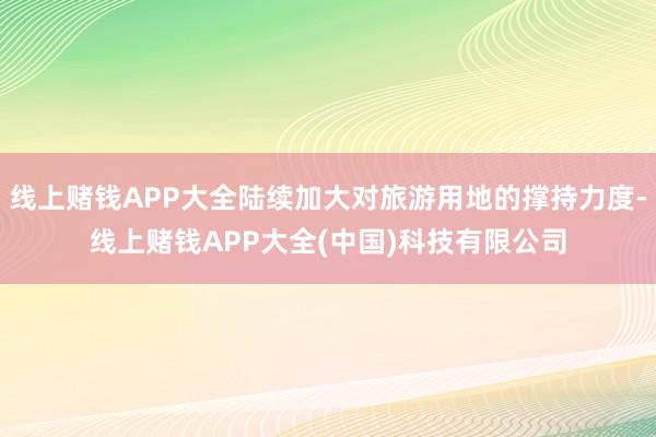 线上赌钱APP大全陆续加大对旅游用地的撑持力度-线上赌钱APP大全(中国)科技有限公司