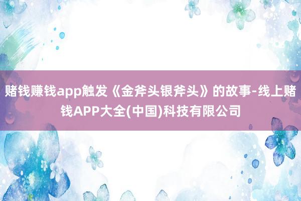 赌钱赚钱app触发《金斧头银斧头》的故事-线上赌钱APP大全(中国)科技有限公司