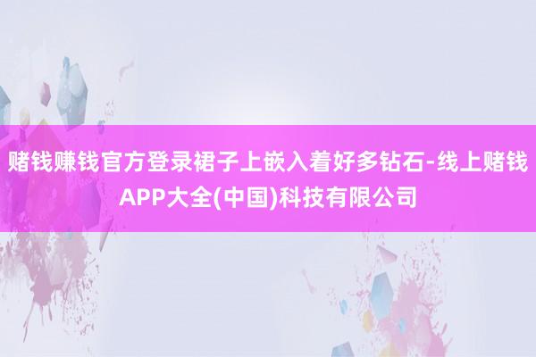 赌钱赚钱官方登录裙子上嵌入着好多钻石-线上赌钱APP大全(中国)科技有限公司