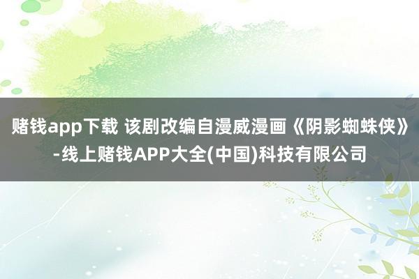 赌钱app下载 该剧改编自漫威漫画《阴影蜘蛛侠》-线上赌钱APP大全(中国)科技有限公司