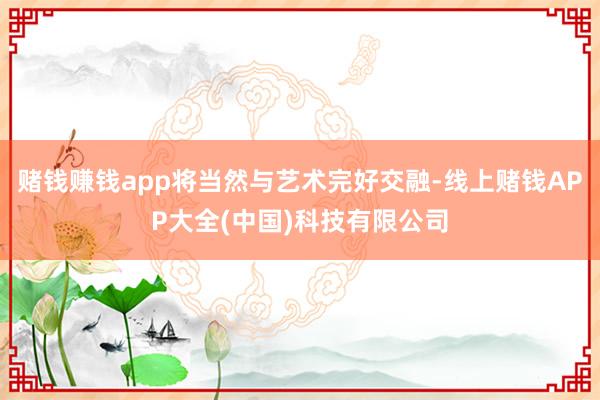 赌钱赚钱app将当然与艺术完好交融-线上赌钱APP大全(中国)科技有限公司