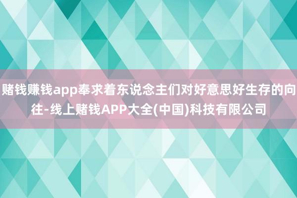 赌钱赚钱app奉求着东说念主们对好意思好生存的向往-线上赌钱APP大全(中国)科技有限公司