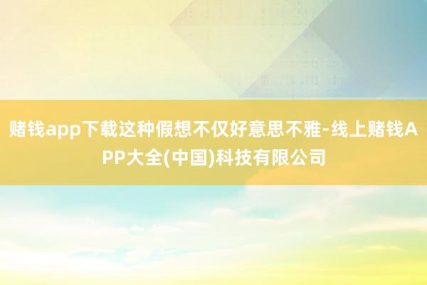 赌钱app下载这种假想不仅好意思不雅-线上赌钱APP大全(中国)科技有限公司