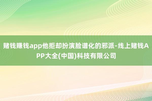 赌钱赚钱app他拒却扮演脸谱化的邪派-线上赌钱APP大全(中国)科技有限公司