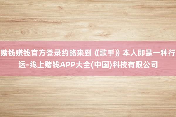 赌钱赚钱官方登录约略来到《歌手》本人即是一种行运-线上赌钱APP大全(中国)科技有限公司