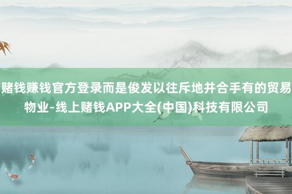 赌钱赚钱官方登录而是俊发以往斥地并合手有的贸易物业-线上赌钱APP大全(中国)科技有限公司
