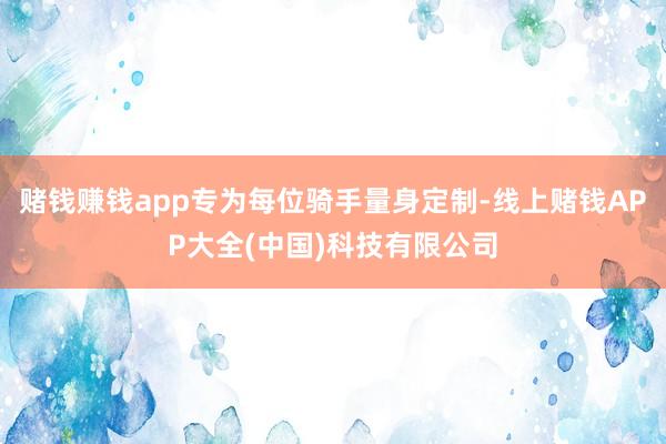 赌钱赚钱app专为每位骑手量身定制-线上赌钱APP大全(中国)科技有限公司