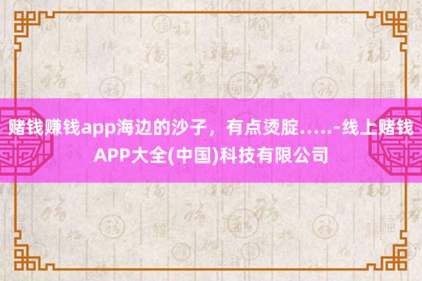 赌钱赚钱app海边的沙子，有点烫腚…..-线上赌钱APP大全(中国)科技有限公司