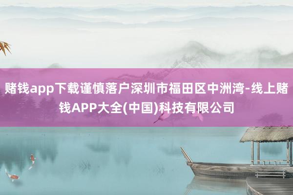 赌钱app下载谨慎落户深圳市福田区中洲湾-线上赌钱APP大全(中国)科技有限公司