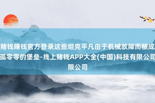 赌钱赚钱官方登录这些坦克平凡由于机械故障而酿成孤零零的堡垒-线上赌钱APP大全(中国)科技有限公司