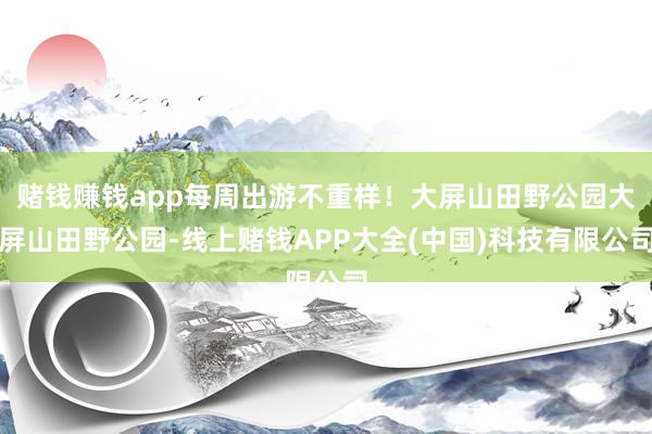赌钱赚钱app每周出游不重样！大屏山田野公园大屏山田野公园-线上赌钱APP大全(中国)科技有限公司