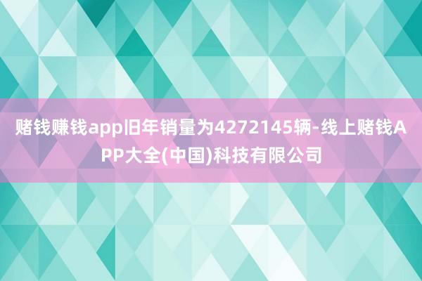 赌钱赚钱app旧年销量为4272145辆-线上赌钱APP大全(中国)科技有限公司