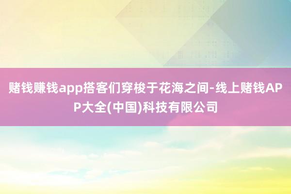 赌钱赚钱app搭客们穿梭于花海之间-线上赌钱APP大全(中国)科技有限公司