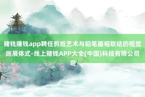赌钱赚钱app聘任剪纸艺术与铅笔画相联结的视觉施展体式-线上赌钱APP大全(中国)科技有限公司