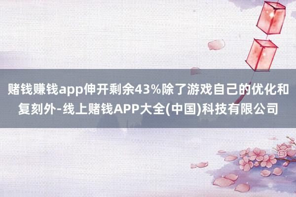 赌钱赚钱app伸开剩余43%除了游戏自己的优化和复刻外-线上赌钱APP大全(中国)科技有限公司