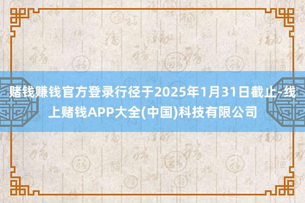 赌钱赚钱官方登录行径于2025年1月31日截止-线上赌钱APP大全(中国)科技有限公司