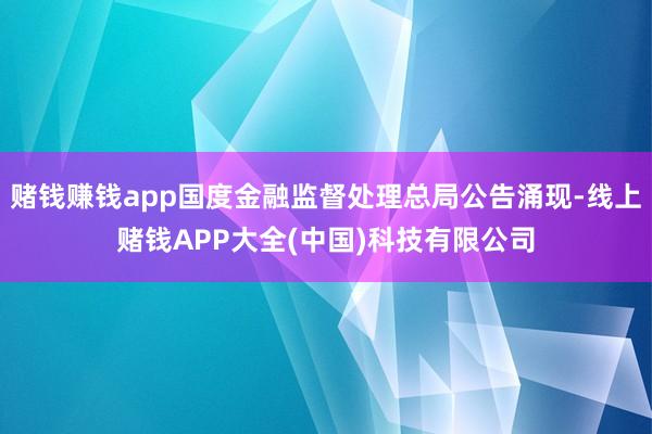 赌钱赚钱app国度金融监督处理总局公告涌现-线上赌钱APP大全(中国)科技有限公司