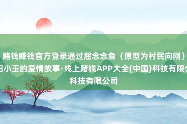 赌钱赚钱官方登录通过屈念念鱼（原型为村民向刚）与田小玉的爱情故事-线上赌钱APP大全(中国)科技有限公司
