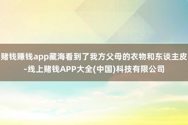赌钱赚钱app藏海看到了我方父母的衣物和东谈主皮-线上赌钱APP大全(中国)科技有限公司