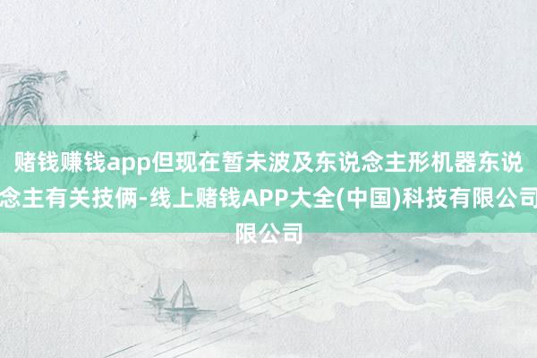 赌钱赚钱app但现在暂未波及东说念主形机器东说念主有关技俩-线上赌钱APP大全(中国)科技有限公司