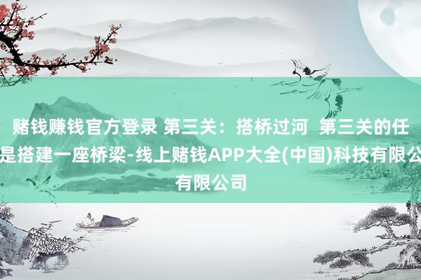 赌钱赚钱官方登录 第三关：搭桥过河  第三关的任务是搭建一座桥梁-线上赌钱APP大全(中国)科技有限公司