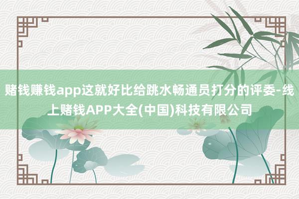赌钱赚钱app这就好比给跳水畅通员打分的评委-线上赌钱APP大全(中国)科技有限公司