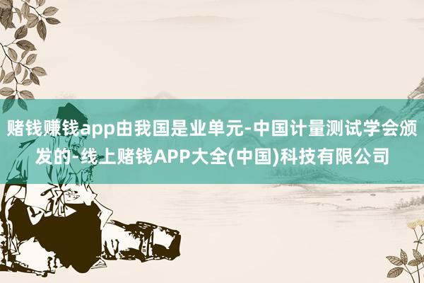 赌钱赚钱app由我国是业单元-中国计量测试学会颁发的-线上赌钱APP大全(中国)科技有限公司