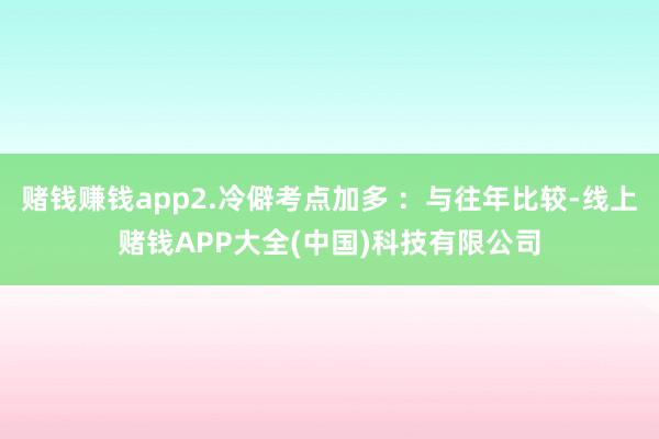 赌钱赚钱app2.冷僻考点加多 ：与往年比较-线上赌钱APP大全(中国)科技有限公司