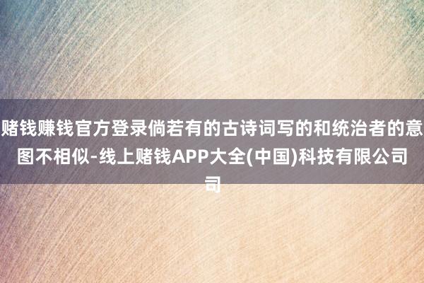 赌钱赚钱官方登录倘若有的古诗词写的和统治者的意图不相似-线上赌钱APP大全(中国)科技有限公司