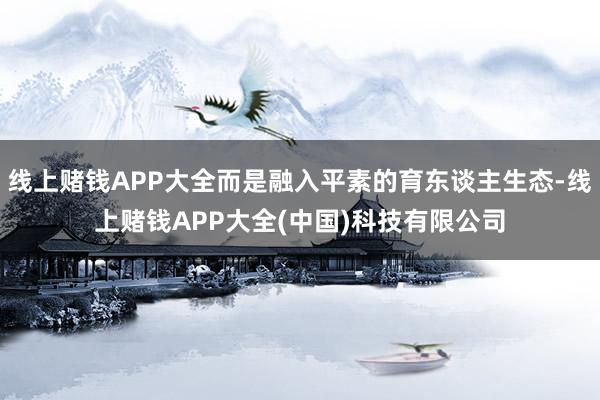 线上赌钱APP大全而是融入平素的育东谈主生态-线上赌钱APP大全(中国)科技有限公司