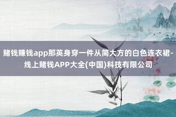 赌钱赚钱app那英身穿一件从简大方的白色连衣裙-线上赌钱APP大全(中国)科技有限公司