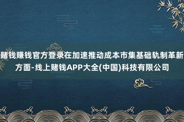 赌钱赚钱官方登录在加速推动成本市集基础轨制革新方面-线上赌钱APP大全(中国)科技有限公司