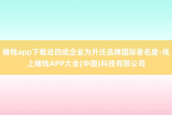 赌钱app下载近四成企业为升迁品牌国际著名度-线上赌钱APP大全(中国)科技有限公司