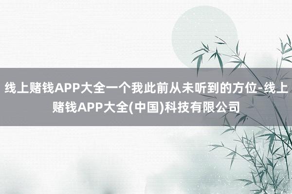 线上赌钱APP大全一个我此前从未听到的方位-线上赌钱APP大全(中国)科技有限公司