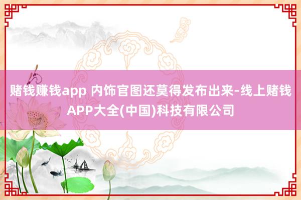 赌钱赚钱app 内饰官图还莫得发布出来-线上赌钱APP大全(中国)科技有限公司