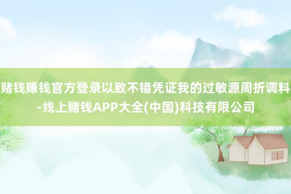 赌钱赚钱官方登录以致不错凭证我的过敏源周折调料-线上赌钱APP大全(中国)科技有限公司