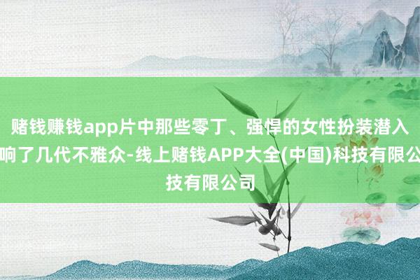 赌钱赚钱app片中那些零丁、强悍的女性扮装潜入影响了几代不雅众-线上赌钱APP大全(中国)科技有限公司