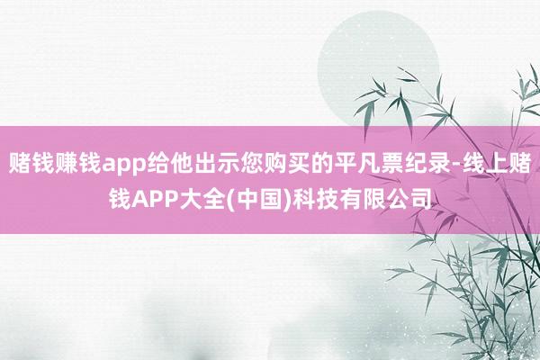 赌钱赚钱app给他出示您购买的平凡票纪录-线上赌钱APP大全(中国)科技有限公司