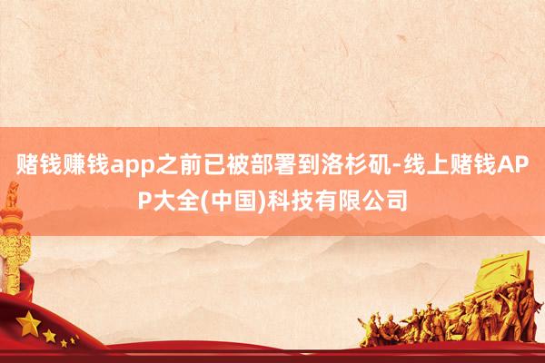 赌钱赚钱app之前已被部署到洛杉矶-线上赌钱APP大全(中国)科技有限公司