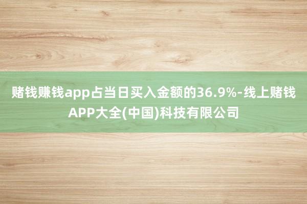 赌钱赚钱app占当日买入金额的36.9%-线上赌钱APP大全(中国)科技有限公司