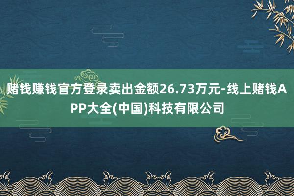 赌钱赚钱官方登录卖出金额26.73万元-线上赌钱APP大全(中国)科技有限公司
