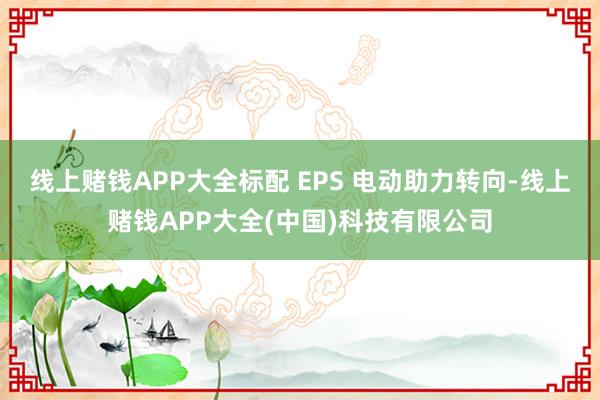 线上赌钱APP大全标配 EPS 电动助力转向-线上赌钱APP大全(中国)科技有限公司