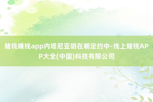 赌钱赚钱app内塔尼亚胡在朝定约中-线上赌钱APP大全(中国)科技有限公司