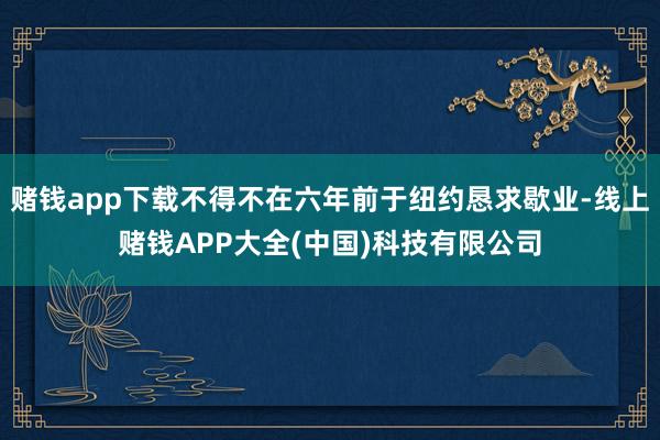 赌钱app下载不得不在六年前于纽约恳求歇业-线上赌钱APP大全(中国)科技有限公司