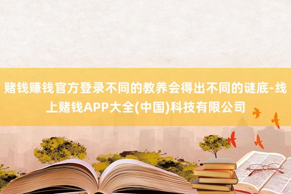 赌钱赚钱官方登录不同的教养会得出不同的谜底-线上赌钱APP大全(中国)科技有限公司