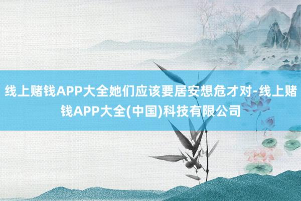 线上赌钱APP大全她们应该要居安想危才对-线上赌钱APP大全(中国)科技有限公司