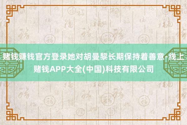 赌钱赚钱官方登录她对胡曼黎长期保持着善意-线上赌钱APP大全(中国)科技有限公司