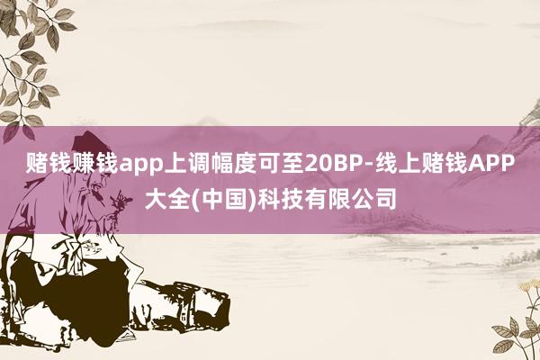 赌钱赚钱app上调幅度可至20BP-线上赌钱APP大全(中国)科技有限公司